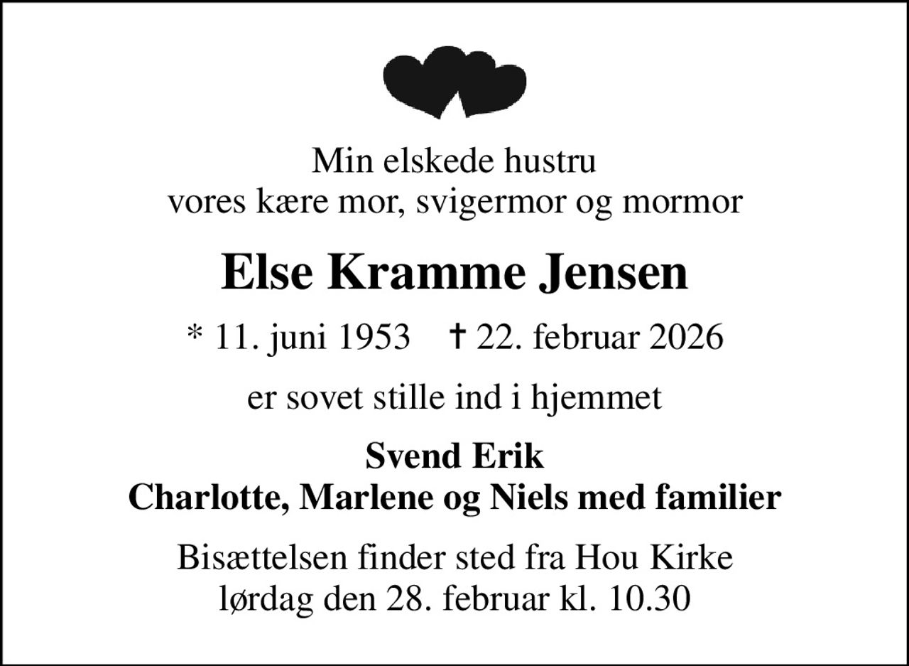 Min elskede hustru vores kære mor, svigermor og mormor
Else Kramme Jensen
* 11. juni 1953    ✝ 22. februar 2026
er sovet stille ind i hjemmet
Svend Erik Charlotte, Marlene og Niels med familier
Bisættelsen finder sted fra Hou Kirke  lørdag den 28. februar kl. 10.30