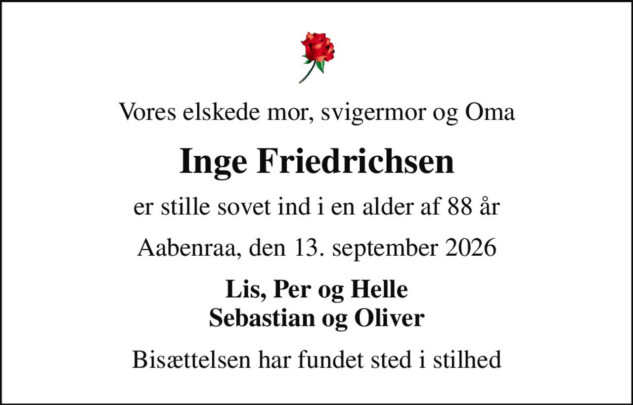 Vores elskede mor, svigermor og Oma
Inge Friedrichsen
er stille sovet ind i en alder af 88 år
Aabenraa, den 13. september 2026
Lis, Per og Helle Sebastian og Oliver
Bisættelsen har fundet sted i stilhed