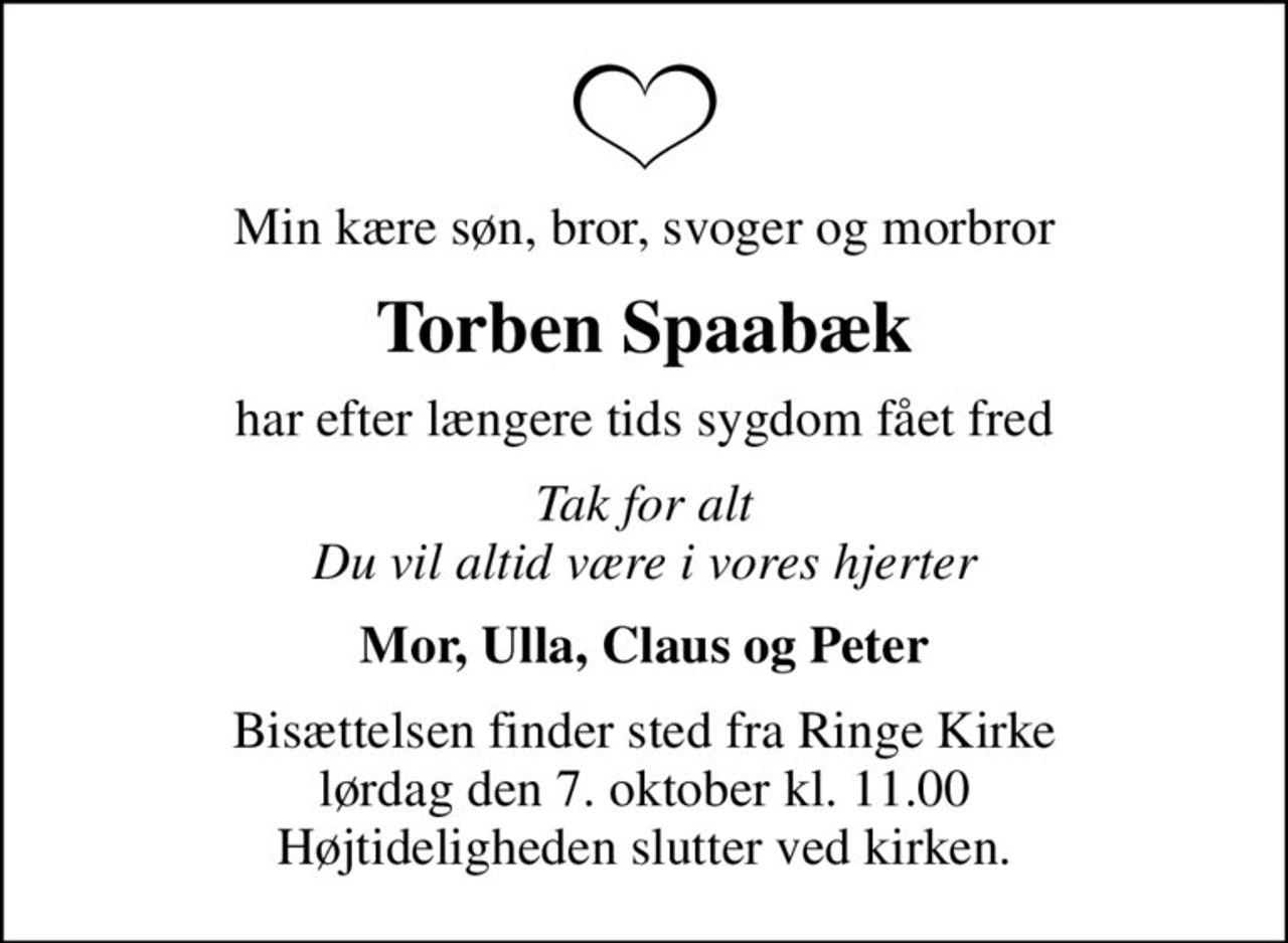 Min kære søn, bror, svoger og morbror
Torben Spaabæk
har efter længere tids sygdom fået fred
Tak for alt Du vil altid være i vores hjerter
Mor, Ulla, Claus og Peter
Bisættelsen finder sted fra Ringe Kirke  lørdag den 7. oktober kl. 11.00  Højtideligheden slutter ved kirken.