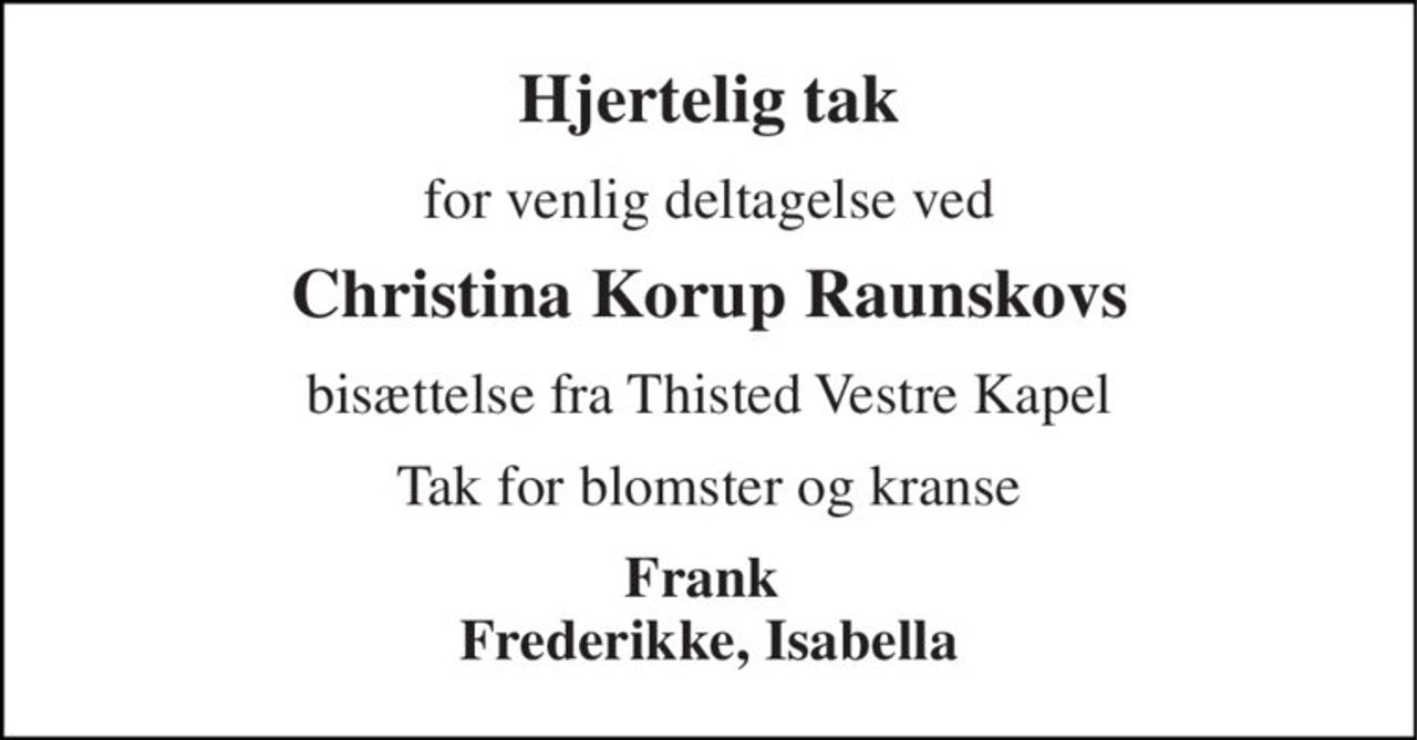 Hjertelig tak 
for venlig deltagelse ved 
Christina Korup Raunskovs 
bisættelse fra Thisted Vestre Kapel 
Tak for blomster og kranse 
Frank  Frederikke, Isabella