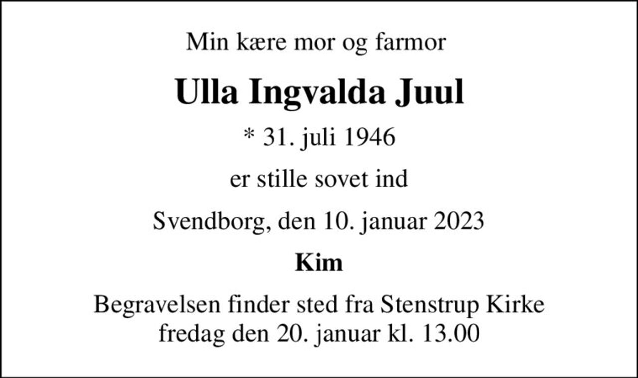 Min kære mor og farmor 
Ulla Ingvalda Juul
* 31. juli 1946
er stille sovet ind
Svendborg, den 10. januar 2023
Kim
Begravelsen finder sted fra Stenstrup Kirke  fredag den 20. januar kl. 13.00