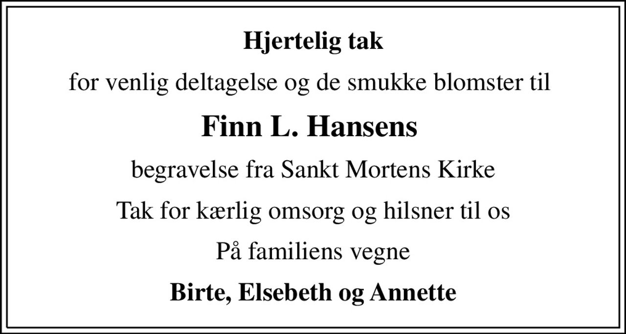 Hjertelig tak
for venlig deltagelse og de smukke blomster til 
Finn L. Hansens 
begravelse fra Sankt Mortens Kirke
Tak for kærlig omsorg og hilsner til os
På familiens vegne
Birte, Elsebeth og Annette