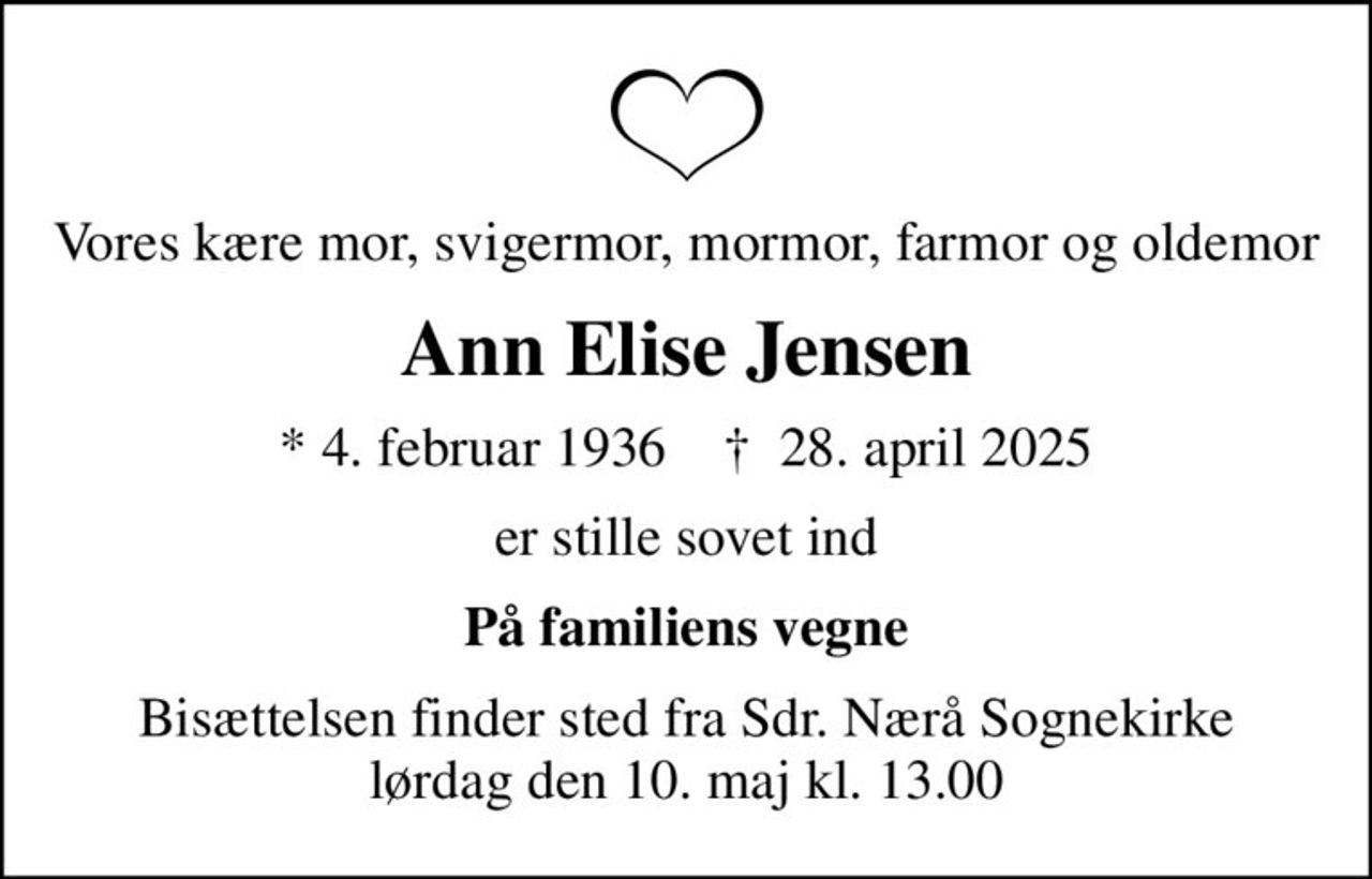 Vores kære mor, svigermor, mormor, farmor og oldemor
Ann Elise Jensen
* 4. februar 1936    ✝ 28. april 2025
er stille sovet ind
På familiens vegne
Bisættelsen finder sted fra Sdr. Nærå Sognekirke  lørdag den 10. maj kl. 13.00