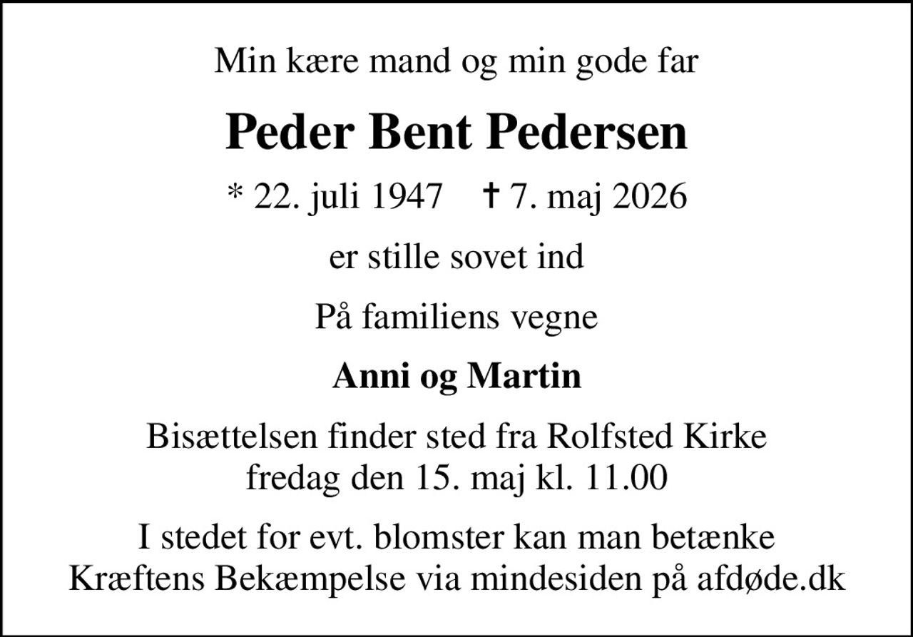 Min kære mand og min gode far
Peder Bent Pedersen
* 22. juli 1947    ✝ 7. maj 2026
er stille sovet ind
På familiens vegne
Anni og Martin
Bisættelsen finder sted fra Rolfsted Kirke  fredag den 15. maj kl. 11.00 
I stedet for evt. blomster kan man betænke
					Kræftens Bekæmpelse via mindesiden på afdøde.dk