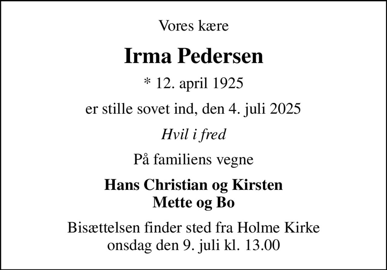 Vores kære
Irma Pedersen
* 12. april 1925
er stille sovet ind, den 4. juli 2025
Hvil i fred
På familiens vegne
Hans Christian og Kirsten Mette og Bo
Bisættelsen finder sted fra Holme Kirke  onsdag den 9. juli kl. 13.00