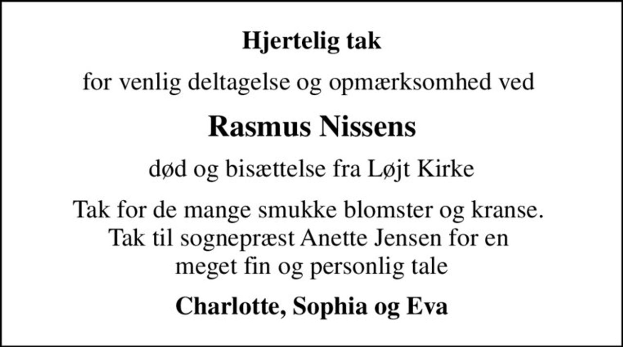 Hjertelig tak
for venlig deltagelse og opmærksomhed ved 
Rasmus Nissens
død og bisættelse fra Løjt Kirke
Tak for de mange smukke blomster og kranse.  Tak til sognepræst Anette Jensen for en  meget fin og personlig tale
Charlotte, Sophia og Eva
