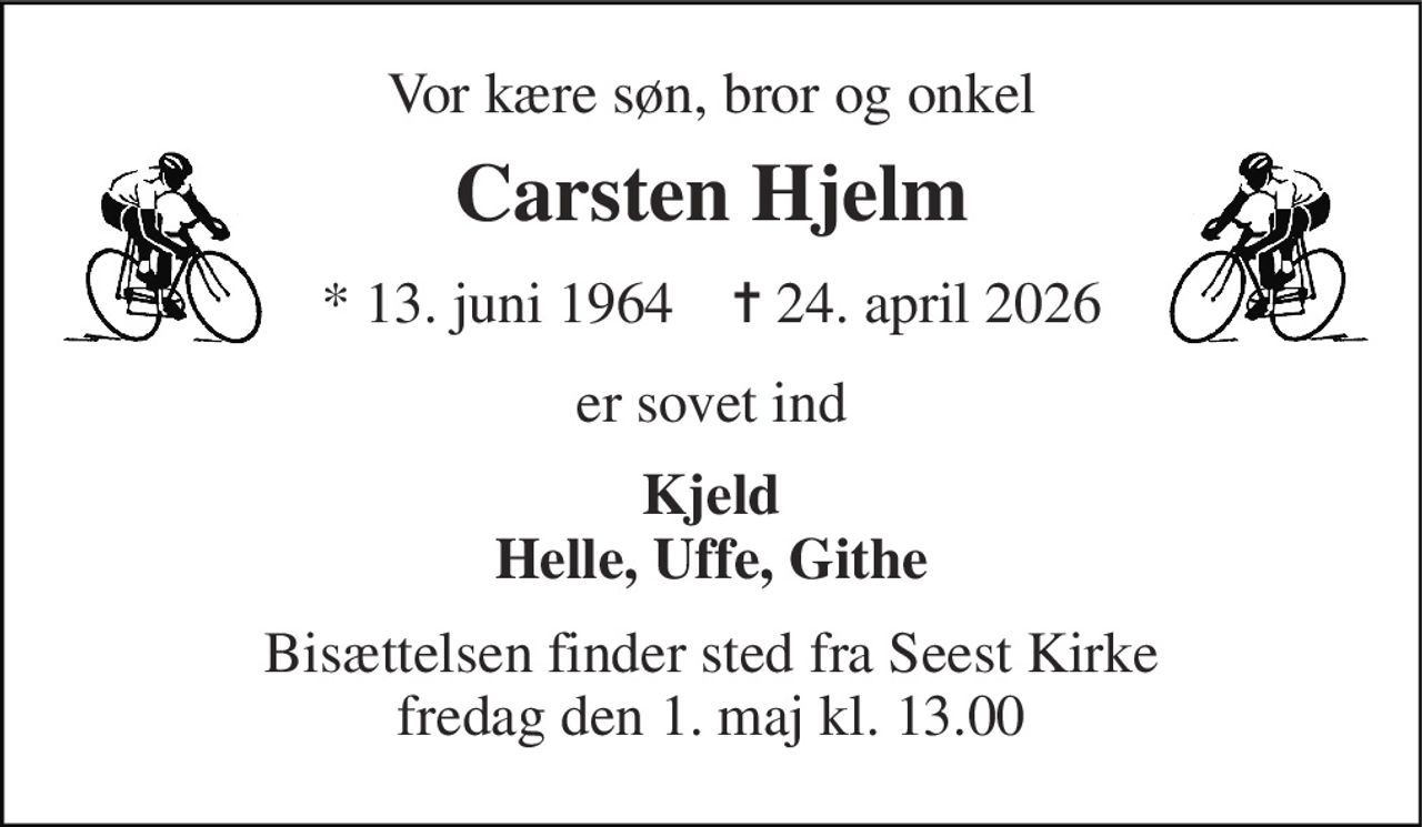 Vor kære søn, bror og onkel 
Carsten Hjelm 
*​ 13. juni 1964​    ✝​ 24. april 2026 
er sovet ind 
Kjeld Helle, Uffe, Githe 
Bisættelsen​ finder sted fra Seest Kirke​ fredag den 1. maj​ kl. 8.00