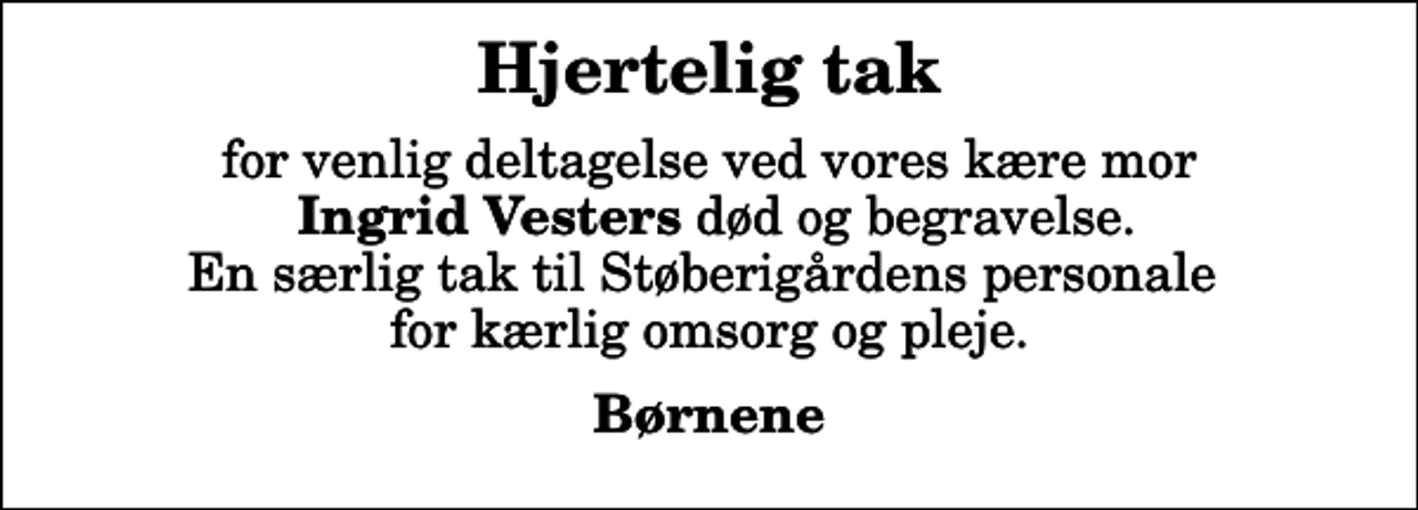 <p>Hjertelig tak<br />for venlig deltagelse ved vores kære mor <em>Ingrid Vesters</em> død og begravelse. En særlig tak til Støberigårdens personale for kærlig omsorg og pleje.<br />Børnene</p>