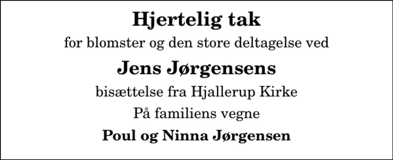 <p>Hjertelig tak<br />for blomster og den store deltagelse ved<br />Jens Jørgensens<br />bisættelse fra Hjallerup Kirke<br />På familiens vegne<br />Poul og Ninna Jørgensen</p>