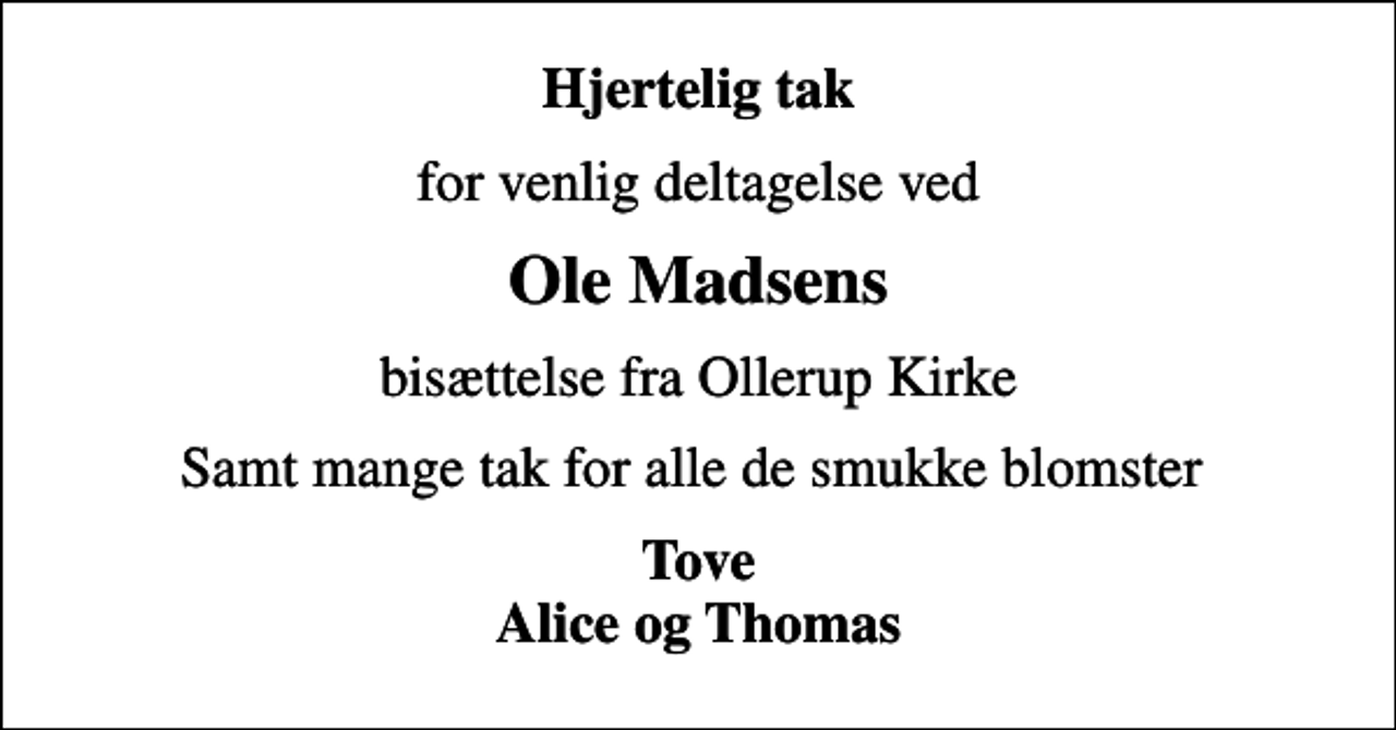 <p>Hjertelig tak<br />for venlig deltagelse ved<br />Ole Madsens<br />bisættelse fra Ollerup Kirke<br />Samt mange tak for alle de smukke blomster<br />Tove Alice og Thomas</p>
