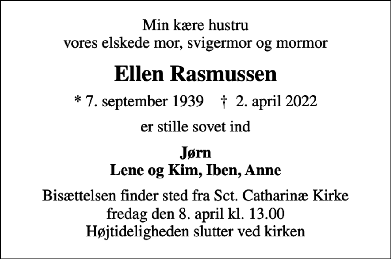 <p>Min kære hustru vores elskede mor, svigermor og mormor<br />Ellen Rasmussen<br />* 7. september 1939 ✝ 2. april 2022<br />er stille sovet ind<br />Jørn Lene og Kim, Iben, Anne<br />Bisættelsen finder sted fra Sct. Catharinæ Kirke fredag den 8. april kl. 13.00 Højtideligheden slutter ved kirken</p>