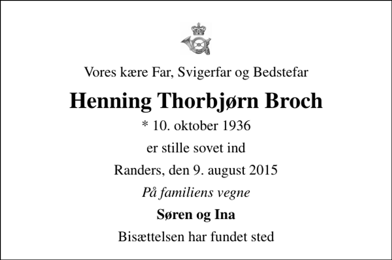 <p>Vores kære Far, Svigerfar og Bedstefar<br />Henning Thorbjørn Broch<br />* 10. oktober 1936<br />er stille sovet ind<br />Randers, den 9. august 2015<br />På familiens vegne<br />Søren og Ina<br />Bisættelsen har fundet sted</p>
