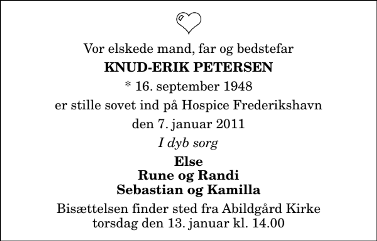 <p>Vor elskede mand, far og bedstefar<br />Knud-Erik Petersen<br />* 16. september 1948<br />er stille sovet ind på Hospice Frederikshavn<br />den 7. januar 2011<br />I dyb sorg<br />Else Rune og Randi Sebastian og Kamilla<br />Bisættelsen finder sted fra Abildgård Kirke torsdag den 13. januar kl. 14.00</p>
