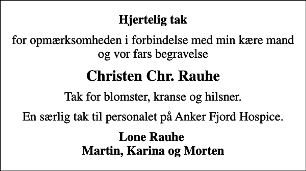 <p>Hjertelig tak<br />for opmærksomheden i forbindelse med min kære mand og vor fars begravelse<br />Christen Chr. Rauhe<br />Tak for blomster, kranse og hilsner.<br />En særlig tak til personalet på Anker Fjord Hospice.<br />Lone Rauhe Martin, Karina og Morten</p>