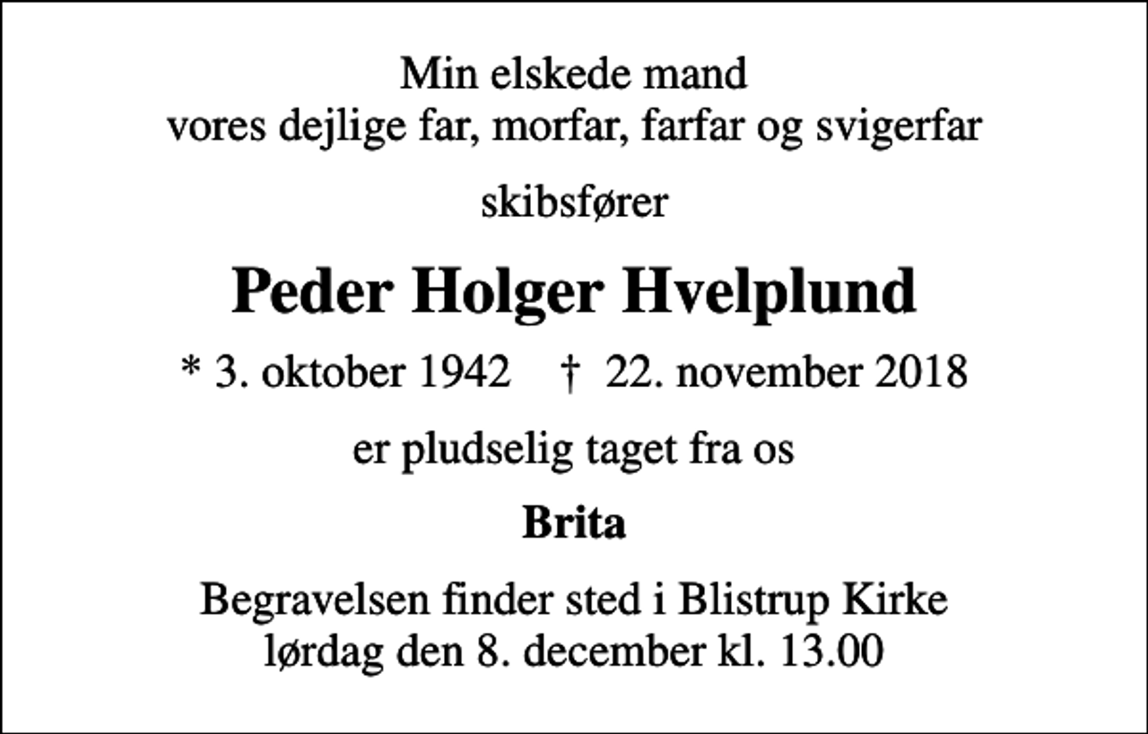 <p>Min elskede mand vores dejlige far, morfar, farfar og svigerfar<br />skibsfører<br />Peder Holger Hvelplund<br />* 3. oktober 1942 ✝ 22. november 2018<br />er pludselig taget fra os<br />Brita<br />Begravelsen finder sted i Blistrup Kirke lørdag den 8. december kl. 13.00</p>