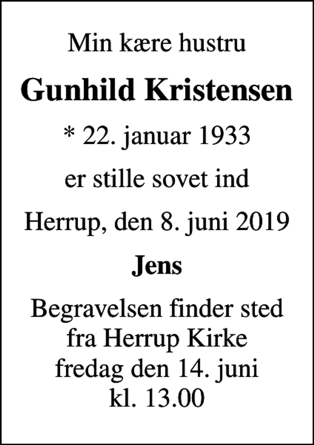 <p>Min kære hustru<br />Gunhild Kristensen<br />* 22. januar 1933<br />er stille sovet ind<br />Herrup, den 8. juni 2019<br />Jens<br />Begravelsen finder sted fra Herrup Kirke fredag den 14. juni kl. 13.00</p>