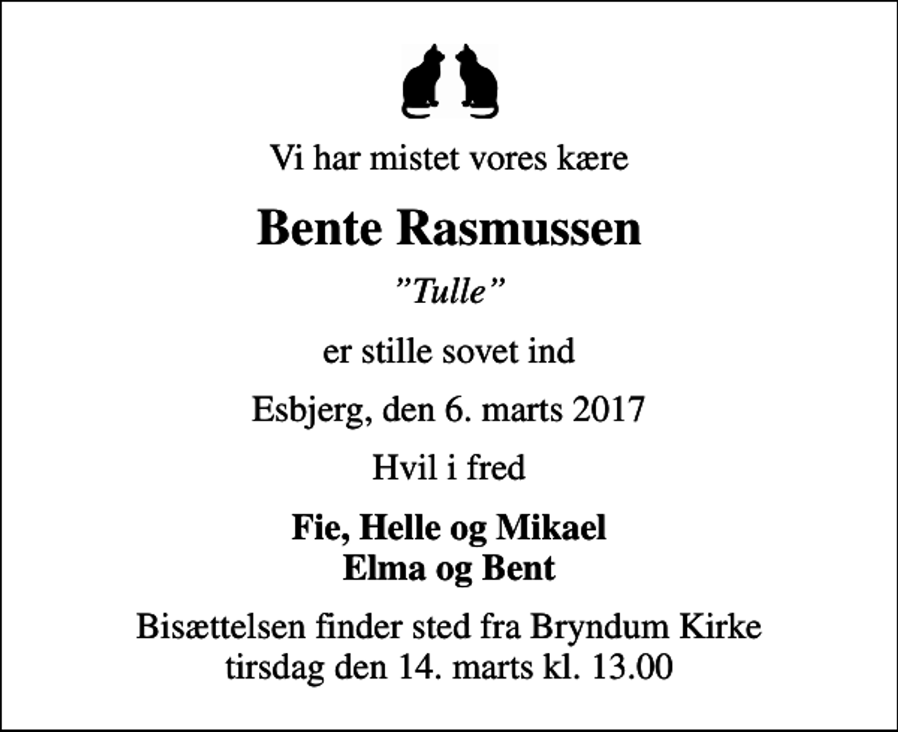 <p>Vi har mistet vores kære<br />Bente Rasmussen<br />Tulle<br />er stille sovet ind<br />Esbjerg, den 6. marts 2017<br />Hvil i fred<br />Fie, Helle og Mikael Elma og Bent<br />Bisættelsen finder sted fra Bryndum Kirke tirsdag den 14. marts kl. 13.00</p>