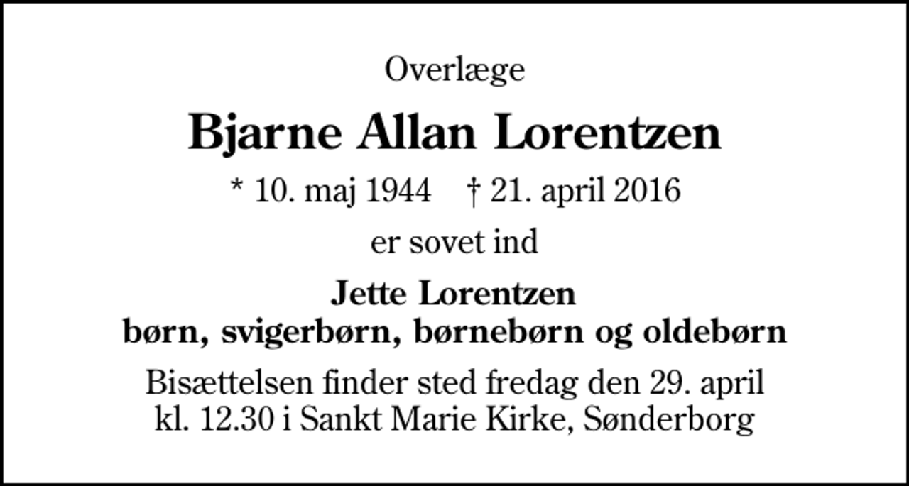 <p>Overlæge<br />Bjarne Allan Lorentzen<br />* 10. maj 1944 ✝ 21. april 2016<br />er sovet ind<br />Jette Lorentzen børn, svigerbørn, børnebørn og oldebørn<br />Bisættelsen finder sted fredag den 29. april kl. 12.30 i Sankt Marie Kirke, Sønderborg</p>