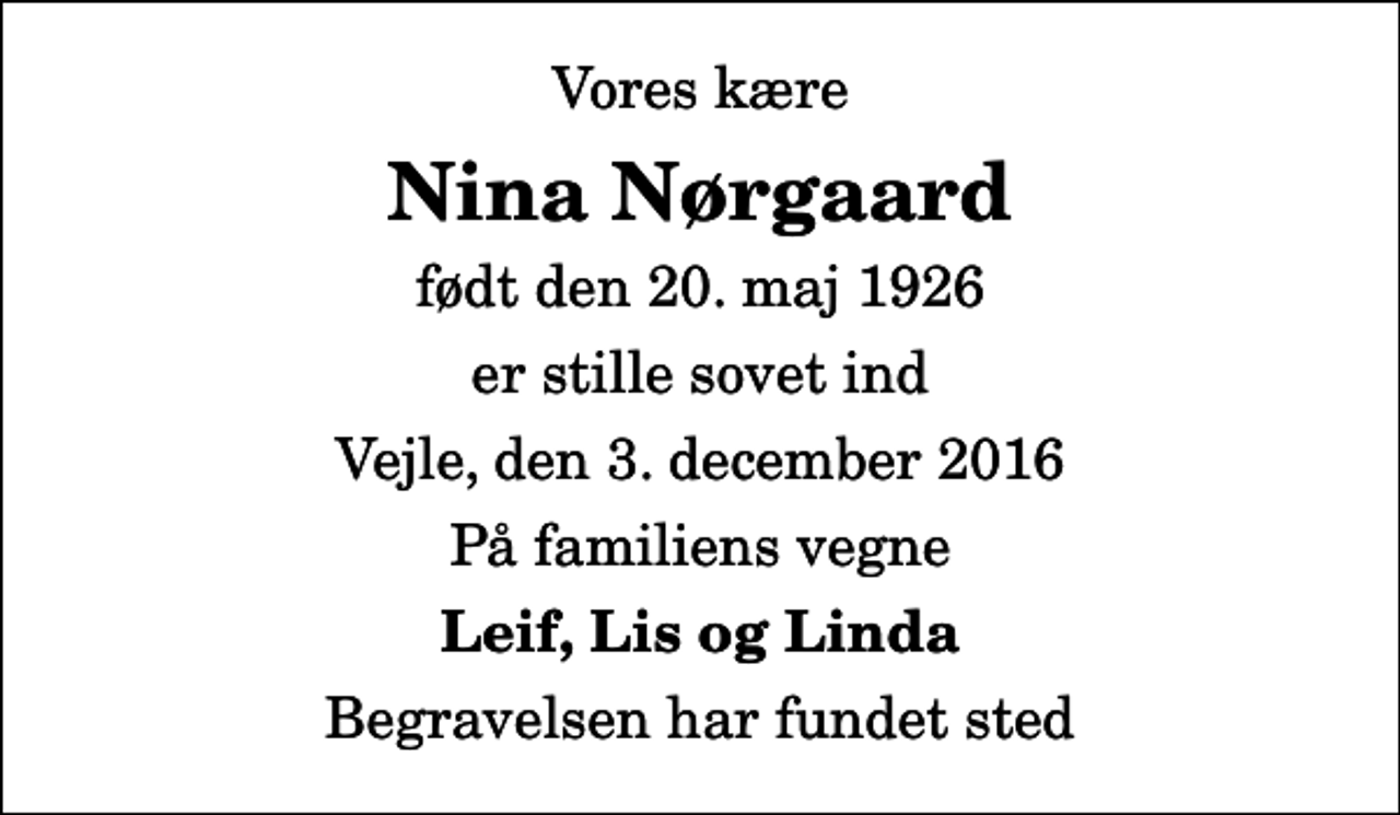 <p>Vores kære<br />Nina Nørgaard<br />født den 20. maj 1926<br />er stille sovet ind<br />Vejle, den 3. december 2016<br />På familiens vegne<br />Leif, Lis og Linda<br />Begravelsen har fundet sted</p>