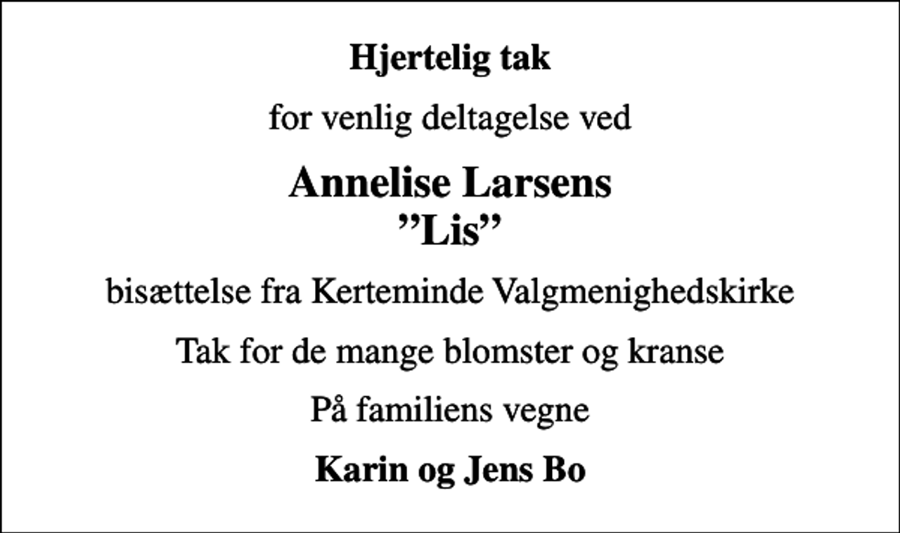 <p>Hjertelig tak<br />for venlig deltagelse ved<br />Annelise Larsens Lis<br />bisættelse fra Kerteminde Valgmenighedskirke<br />Tak for de mange blomster og kranse<br />På familiens vegne<br />Karin og Jens Bo</p>