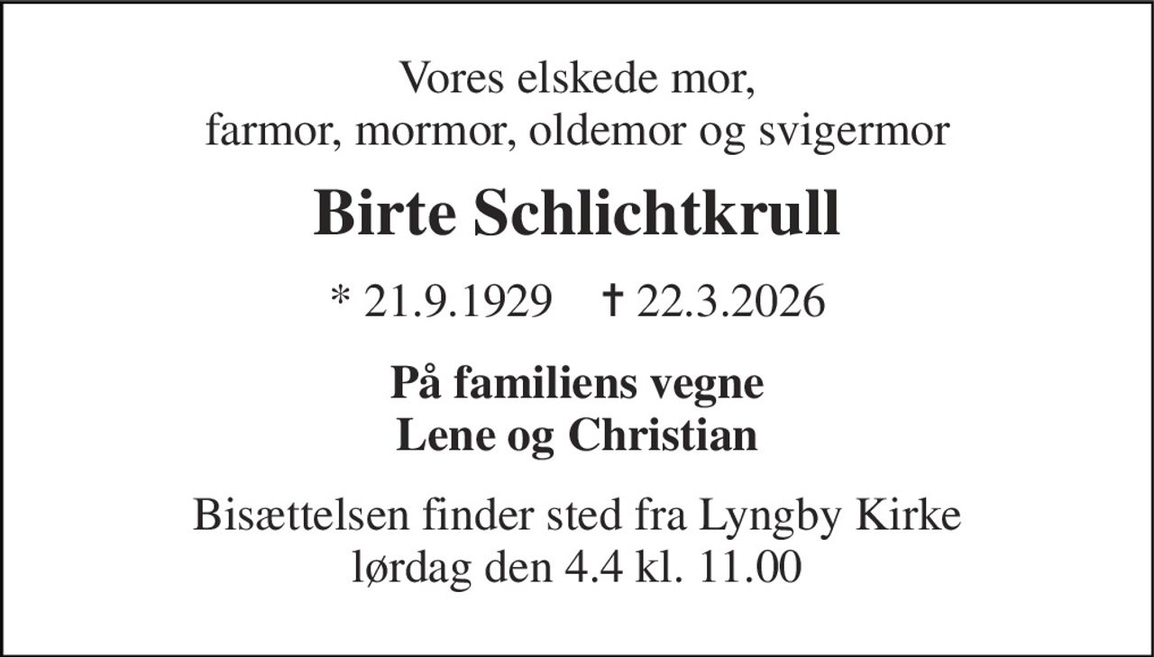 Vores elskede mor, farmor, mormor, oldemor og svigermor 
Birte Schlichtkrull 
* 21.9.1929    ✝ 22.3.2026 
På familiens vegne Lene og Christian 
Bisættelsen​ finder sted fra Lyngby Kirke​ lørdag den 4.4​ kl. 11.00