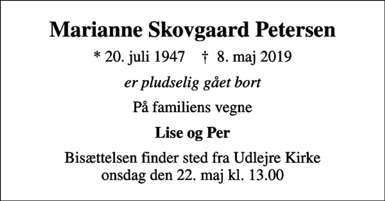<p>Marianne Skovgaard Petersen<br />* 20. juli 1947 ✝ 8. maj 2019<br />er pludselig gået bort<br />På familiens vegne<br />Lise og Per<br />Bisættelsen finder sted fra Udlejre Kirke onsdag den 22. maj kl. 13.00</p>