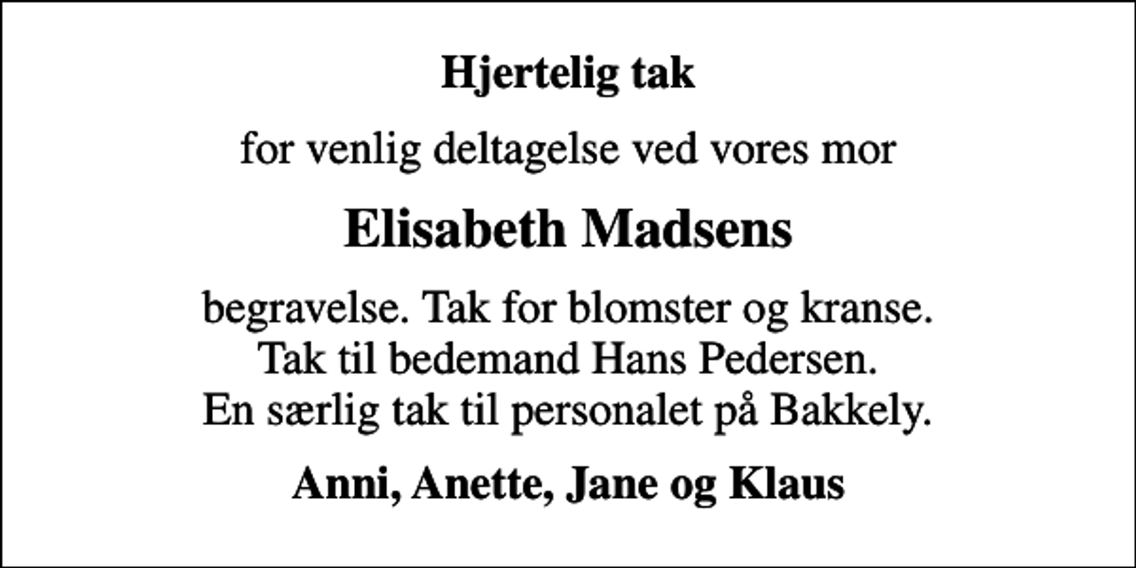 <p>Hjertelig tak<br />for venlig deltagelse ved vores mor<br />Elisabeth Madsens<br />begravelse. Tak for blomster og kranse. Tak til bedemand Hans Pedersen. En særlig tak til personalet på Bakkely.<br />Anni, Anette, Jane og Klaus</p>