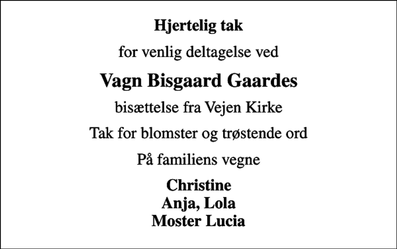 <p>Hjertelig tak<br />for venlig deltagelse ved<br />Vagn Bisgaard Gaardes<br />bisættelse fra Vejen Kirke<br />Tak for blomster og trøstende ord<br />På familiens vegne<br />Christine Anja, Lola Moster Lucia</p>