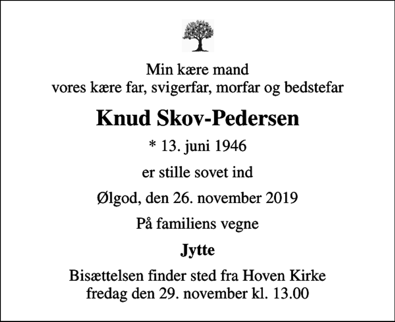 <p>Min kære mand vores kære far, svigerfar, morfar og bedstefar<br />Knud Skov-Pedersen<br />* 13. juni 1946<br />er stille sovet ind<br />Ølgod, den 26. november 2019<br />På familiens vegne<br />Jytte<br />Bisættelsen finder sted fra Hoven Kirke fredag den 29. november kl. 13.00</p>
