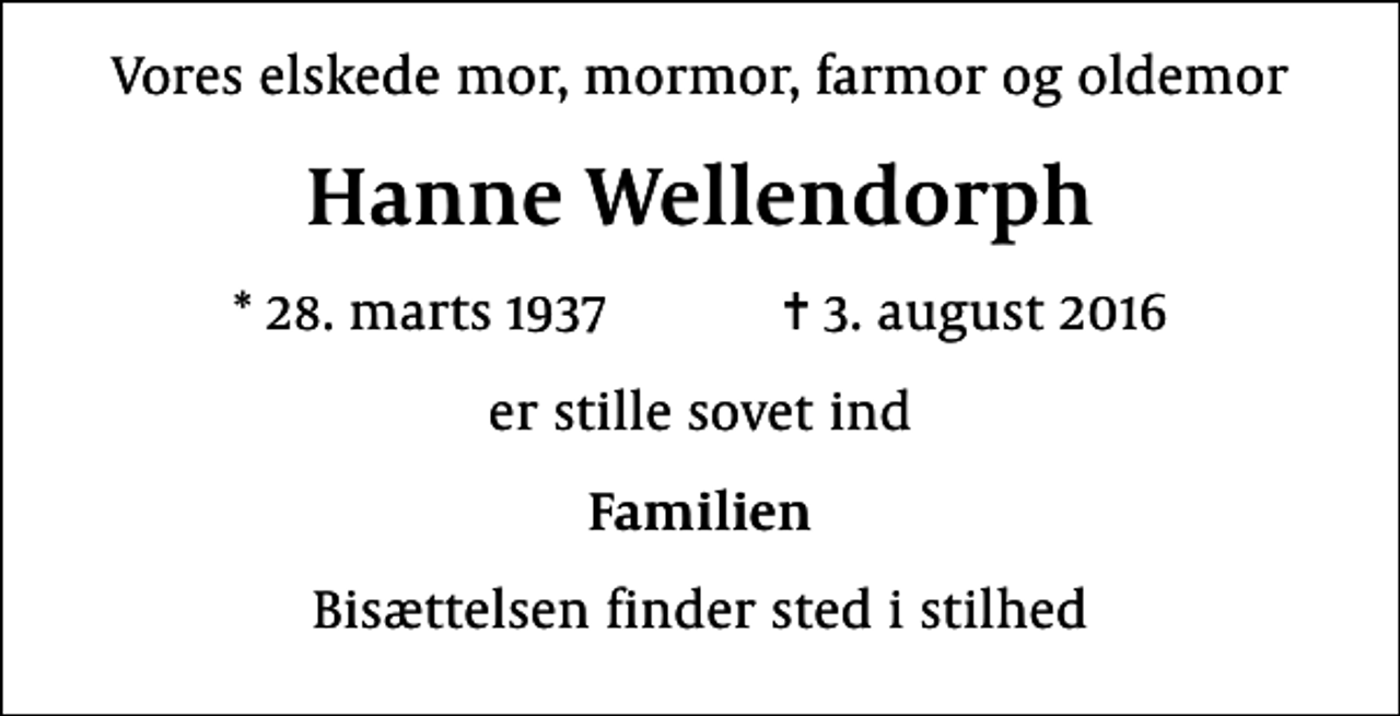 <p>Vores elskede mor, mormor, farmor og oldemor<br />Hanne Wellendorph<br />* 28. marts 1937 ✝ 3. august 2016<br />er stille sovet ind<br />Familien<br />Bisættelsen finder sted i stilhed</p>