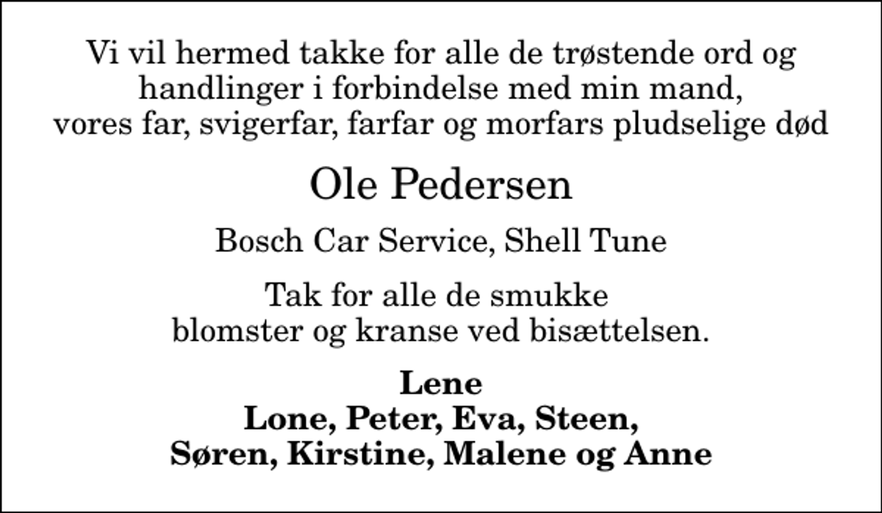 <p>Ole Pedersen<br />Bosch Car Service, Shell Tune<br />Tak for alle de smukke blomster og kranse ved bisættelsen.<br />Lene Lone, Peter, Eva, Steen, Søren, Kirstine, Malene og Anne</p>