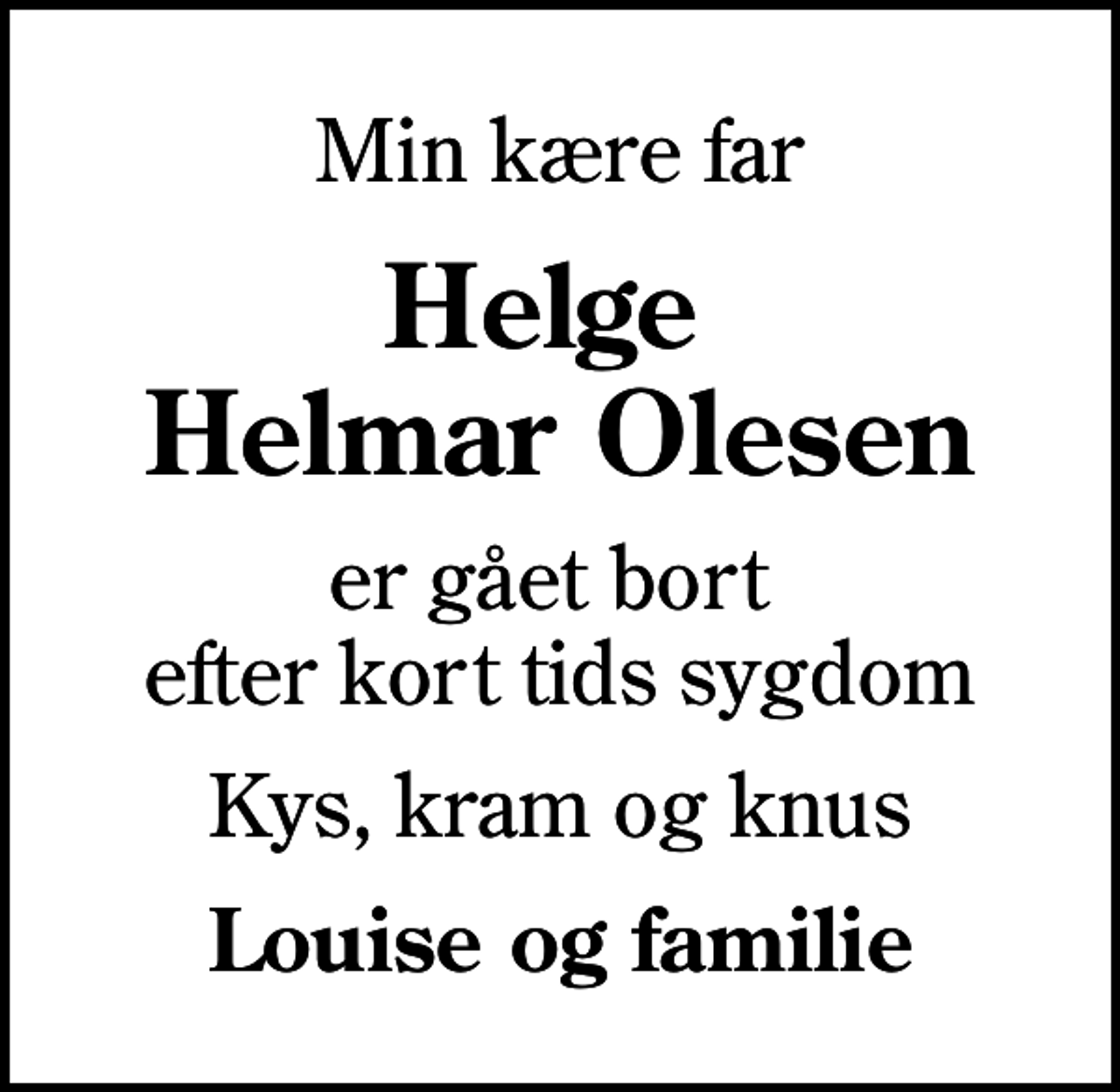 <p>Min kære far<br />Helge Helmar Olesen<br />er gået bort efter kort tids sygdom<br />Kys, kram og knus<br />Louise og familie</p>