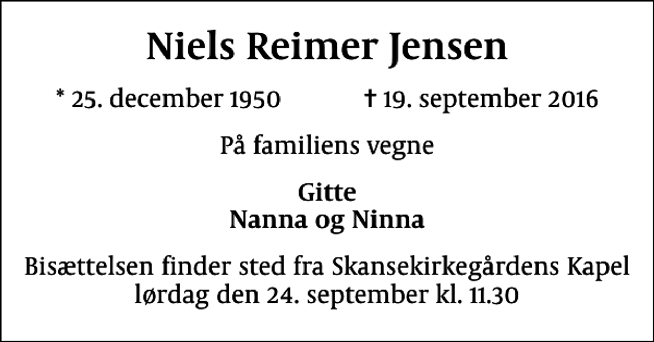 <p>Niels Reimer Jensen<br />* 25. december 1950 ✝ 19. september 2016<br />På familiens vegne<br />Gitte Nanna og Ninna<br />Bisættelsen finder sted fra Skansekirkegårdens Kapel lørdag den 24. september kl. 11.30</p>