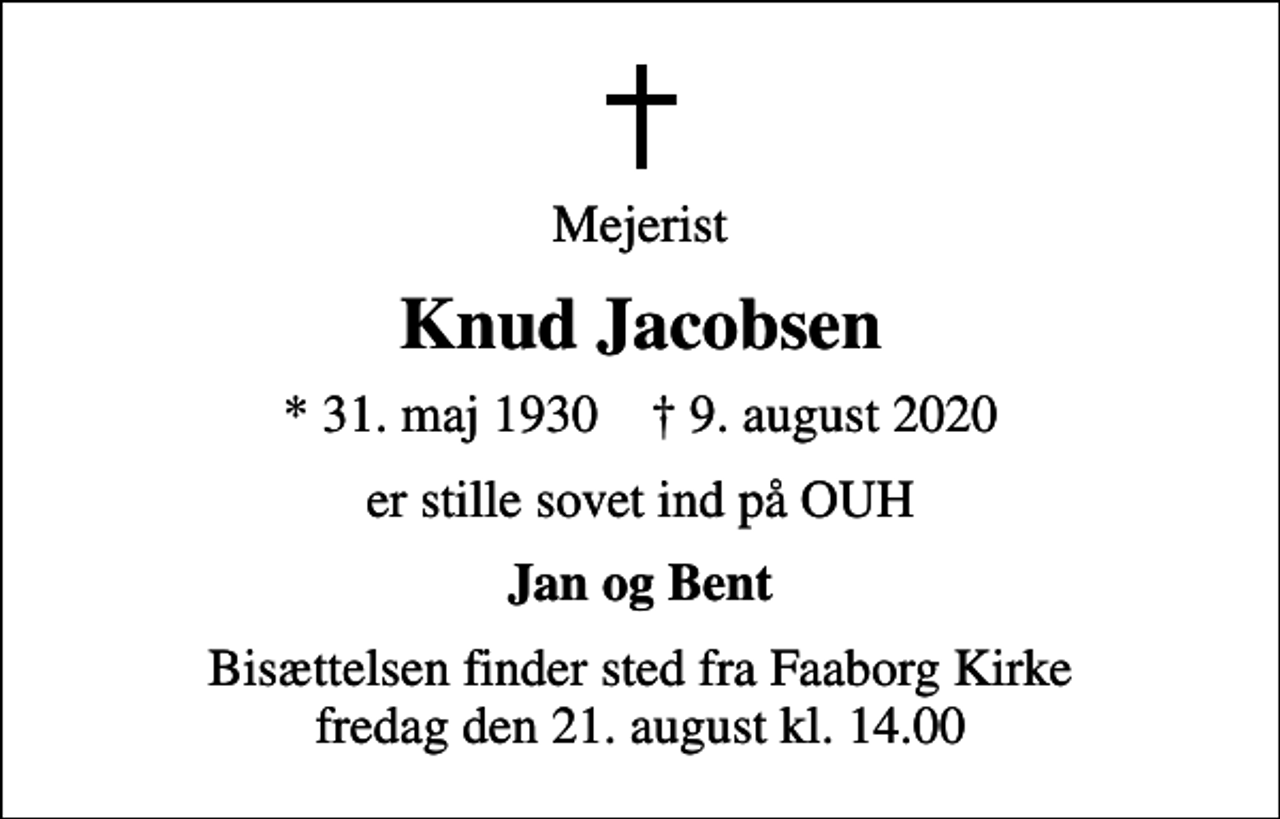 <p>Mejerist<br />Knud Jacobsen<br />* 31. maj 1930 ✝ 9. august 2020<br />er stille sovet ind på OUH<br />Jan og Bent<br />Bisættelsen finder sted fra Faaborg Kirke fredag den 21. august kl. 14.00</p>