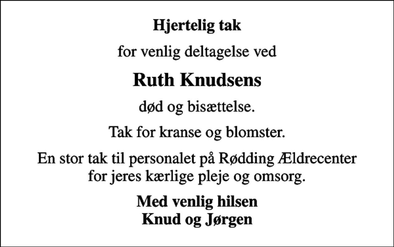 <p>Hjertelig tak<br />for venlig deltagelse ved<br />Ruth Knudsens<br />død og bisættelse.<br />Tak for kranse og blomster.<br />En stor tak til personalet på Rødding Ældrecenter for jeres kærlige pleje og omsorg.<br />Med venlig hilsen Knud og Jørgen</p>