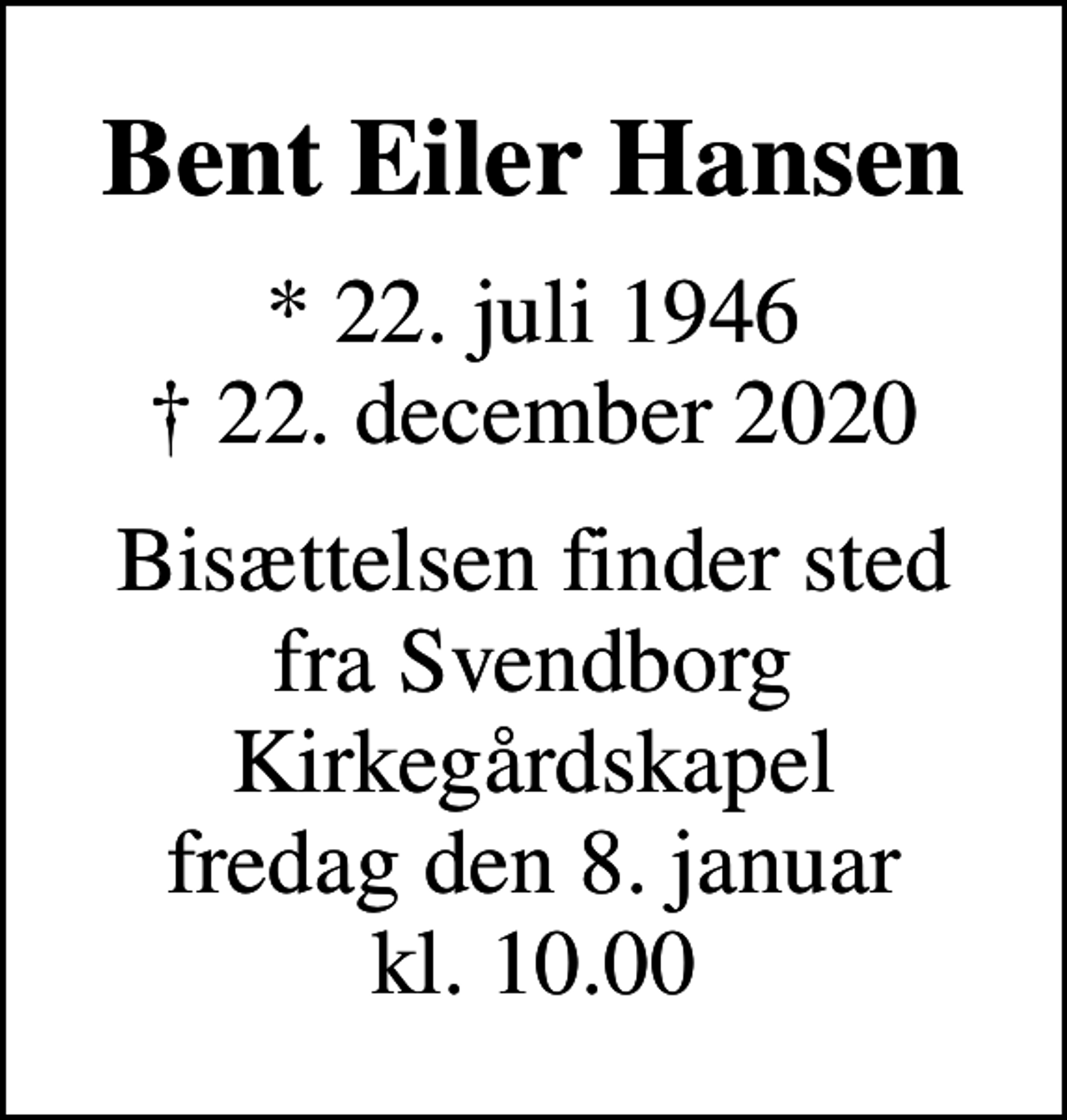 <p>Bent Eiler Hansen<br />* 22. juli 1946<br />✝ 22. december 2020<br />Bisættelsen finder sted fra Svendborg Kirkegårdskapel fredag den 8. januar kl. 10.00</p>