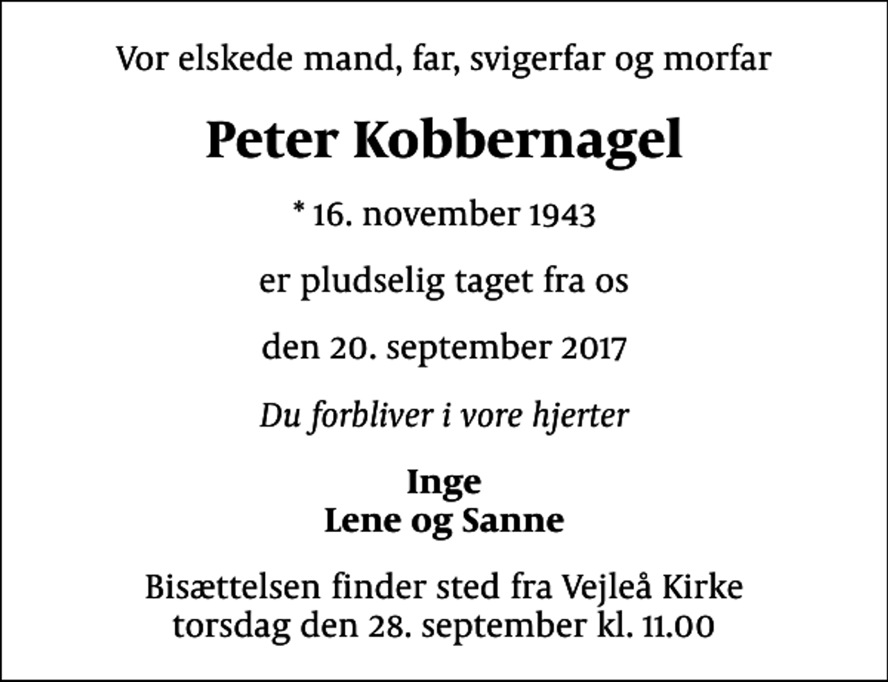 <p>Vor elskede mand, far, svigerfar og morfar<br />Peter Kobbernagel<br />* 16. november 1943<br />er pludselig taget fra os<br />den 20. september 2017<br />Du forbliver i vore hjerter<br />Inge Lene og Sanne<br />Bisættelsen finder sted fra Vejleå Kirke torsdag den 28. september kl. 11.00</p>