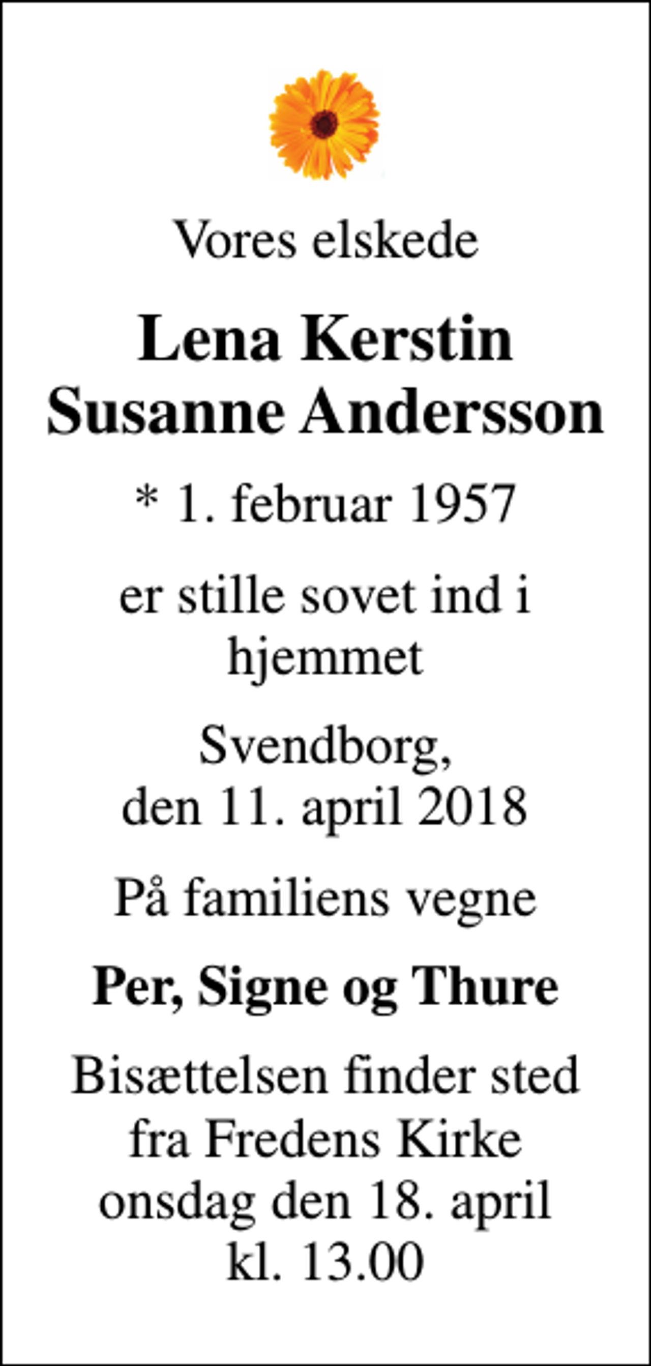 <p>Vores elskede<br />Lena Kerstin Susanne Andersson<br />* 1. februar 1957<br />er stille sovet ind i hjemmet<br />Svendborg, den 11. april 2018<br />På familiens vegne<br />Per, Signe og Thure<br />Bisættelsen finder sted fra Fredens Kirke onsdag den 18. april kl. 13.00</p>
