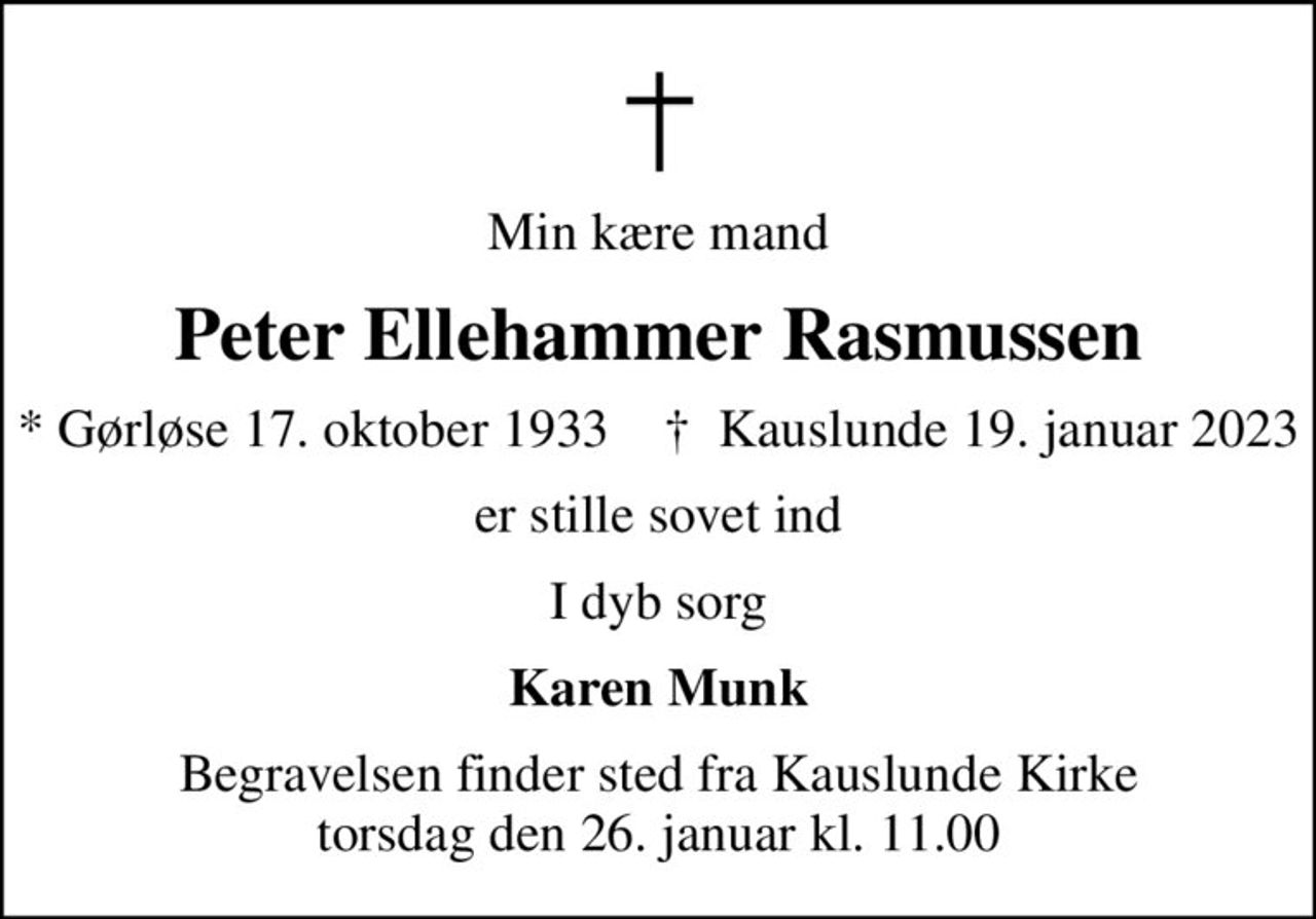 Min kære mand
Peter Ellehammer Rasmussen
* Gørløse 17. oktober 1933    ✝ Kauslunde 19. januar 2023
er stille sovet ind
I dyb sorg
Karen Munk
Begravelsen finder sted fra Kauslunde Kirke  torsdag den 26. januar kl. 11.00