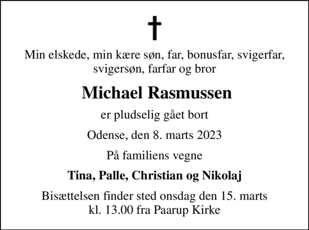 Min elskede, min kære søn, far, bonusfar, svigerfar, svigersøn, farfar og bror
 Michael Rasmussen
er pludselig gået bort
Odense, den 8. marts 2023
På familiens vegne
Tina, Palle, Christian og Nikolaj
Bisættelsen finder sted onsdag den 15. marts kl. 13.00 fra Paarup Kirke
