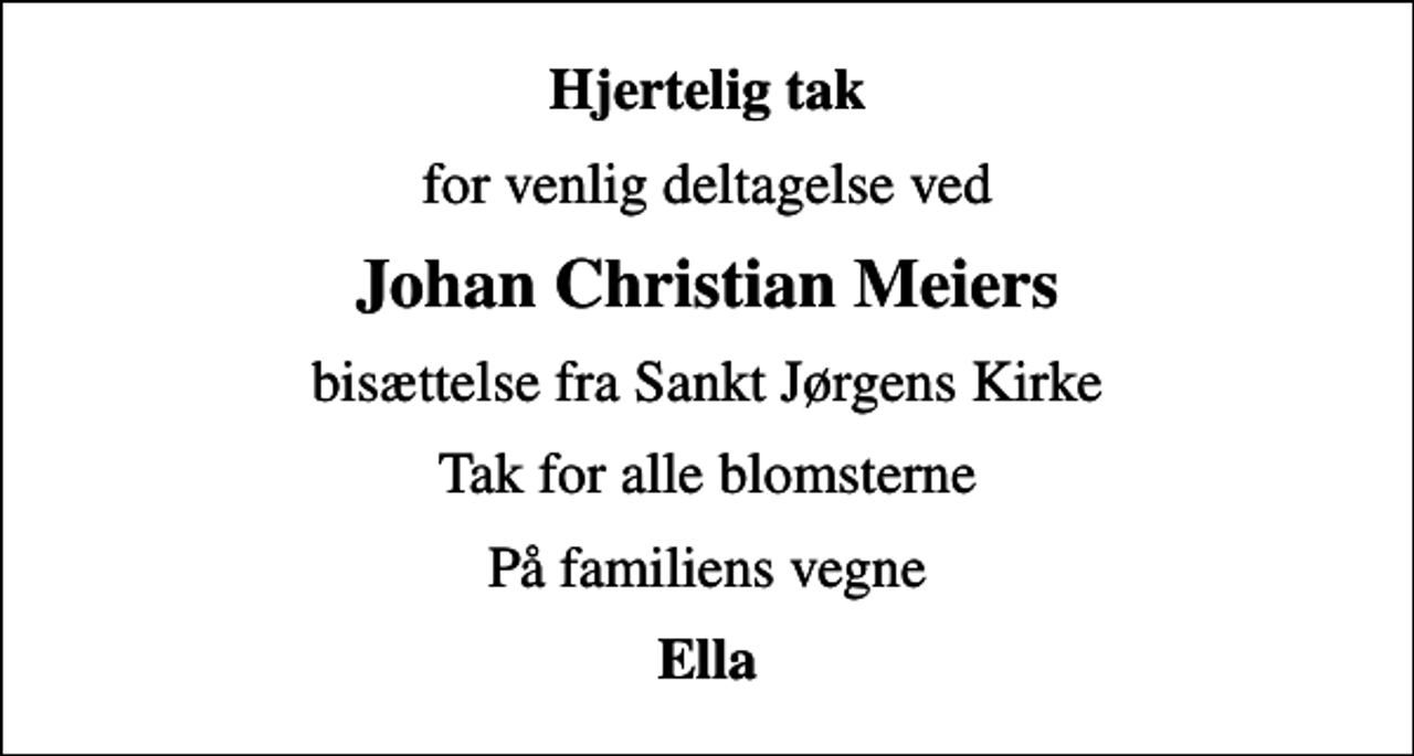 <p>Hjertelig tak<br />for venlig deltagelse ved<br />Johan Christian Meiers<br />bisættelse fra Sankt Jørgens Kirke<br />Tak for alle blomsterne<br />På familiens vegne<br />Ella</p>