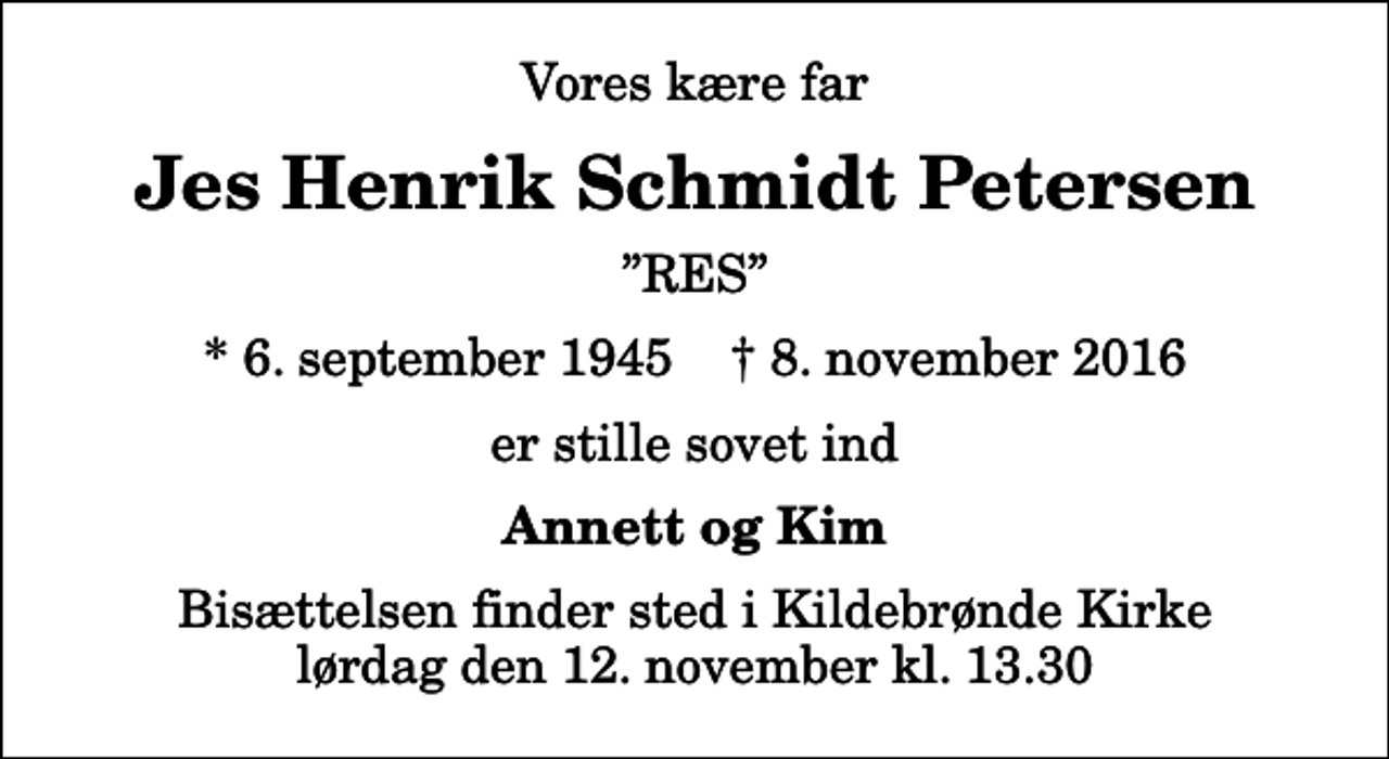 <p>Vores kære far<br />Jes Henrik Schmidt Petersen<br />RES<br />* 6. september 1945 ✝ 8. november 2016<br />er stille sovet ind<br />Annett og Kim<br />Bisættelsen finder sted i Kildebrønde Kirke lørdag den 12. november kl. 13.30</p>