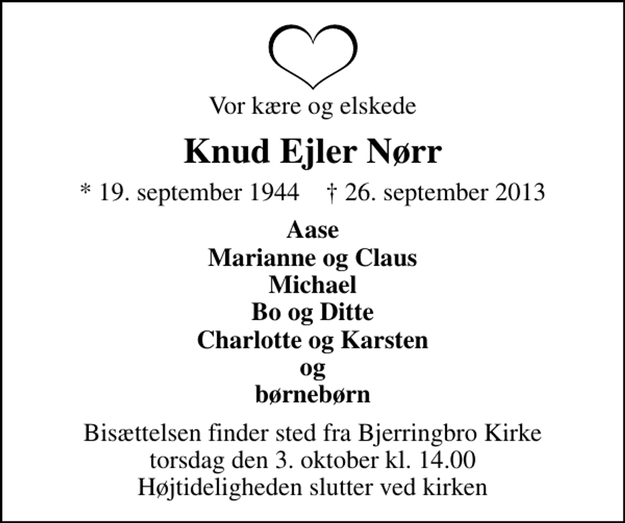 <p>Vor kære og elskede<br />Knud Ejler Nørr<br />* 19. september 1944 ✝ 26. september 2013<br />Aase Marianne og Claus Michael Bo og Ditte Charlotte og Karsten og børnebørn<br />Bisættelsen finder sted fra Bjerringbro Kirke torsdag den 3. oktober kl. 14.00 Højtideligheden slutter ved kirken</p>