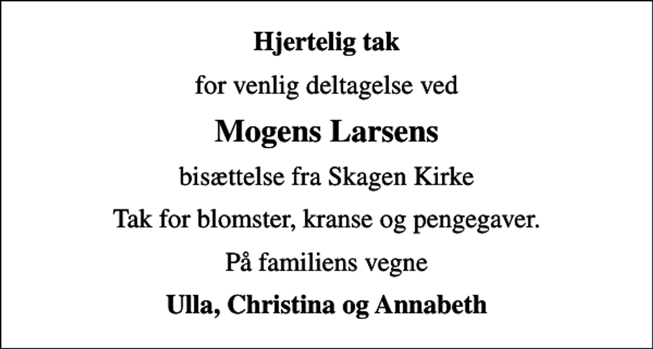 <p>Hjertelig tak<br />for venlig deltagelse ved<br />Mogens Larsens<br />bisættelse fra Skagen Kirke<br />Tak for blomster, kranse og pengegaver.<br />På familiens vegne<br />Ulla, Christina og Annabeth</p>