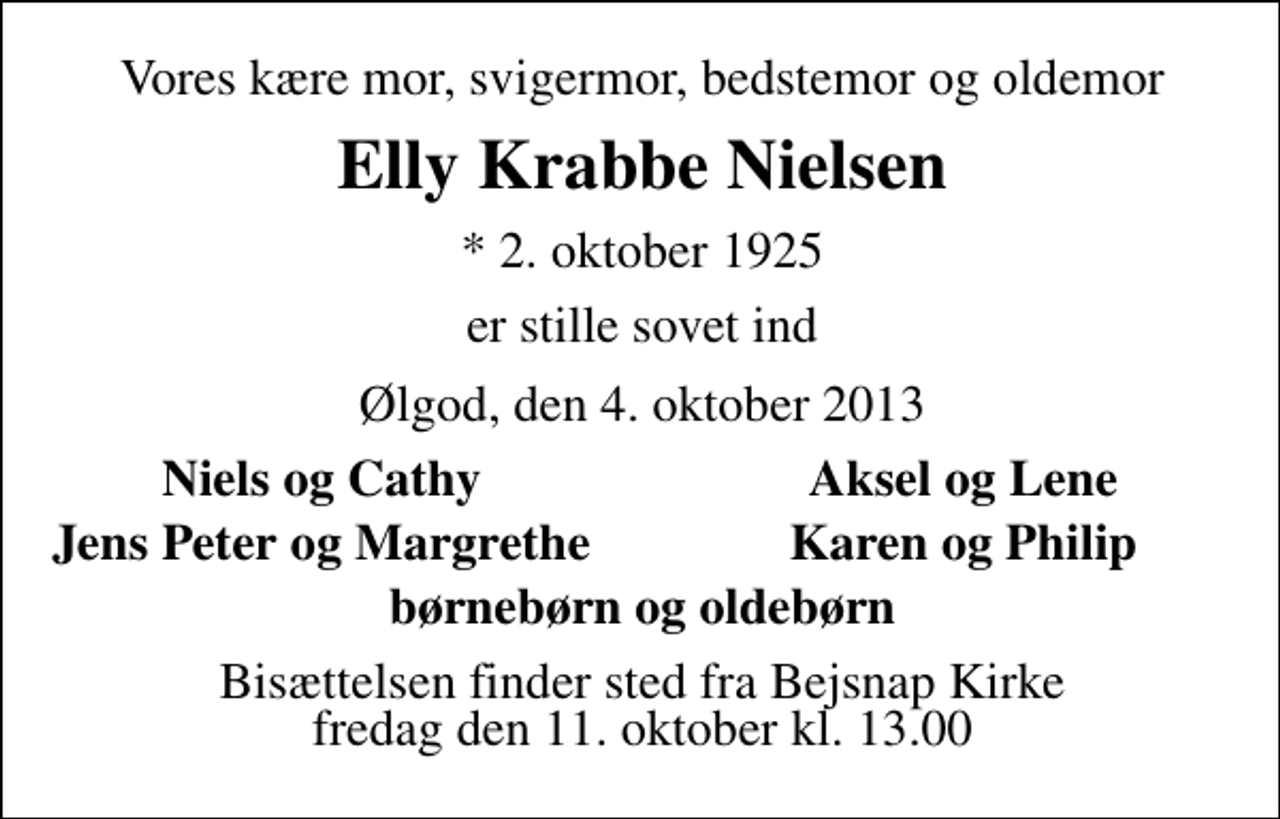 <p>Vores kære mor, svigermor, bedstemor og oldemor<br />Elly Krabbe Nielsen<br />* 2. oktober 1925<br />er stille sovet ind<br />Ølgod, den 4. oktober 2013<br />Niels og Cathy<br />Aksel og Lene<br />Jens Peter og Margreth<br />Karen og Philip<br />Bisættelsen finder sted fra Bejsnap Kirke fredag den 11. oktober kl. 13.00</p>