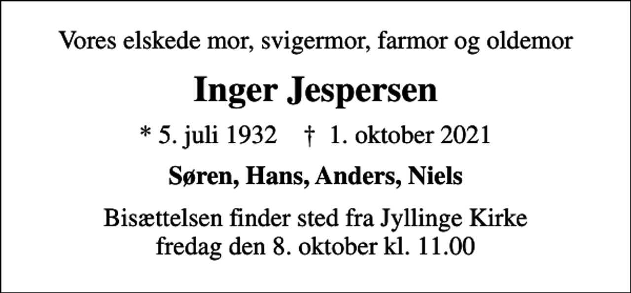 <p>Vores elskede mor, svigermor, farmor og oldemor<br />Inger Jespersen<br />* 5. juli 1932 ✝ 1. oktober 2021<br />Søren, Hans, Anders, Niels<br />Bisættelsen finder sted fra Jyllinge Kirke fredag den 8. oktober kl. 11.00</p>