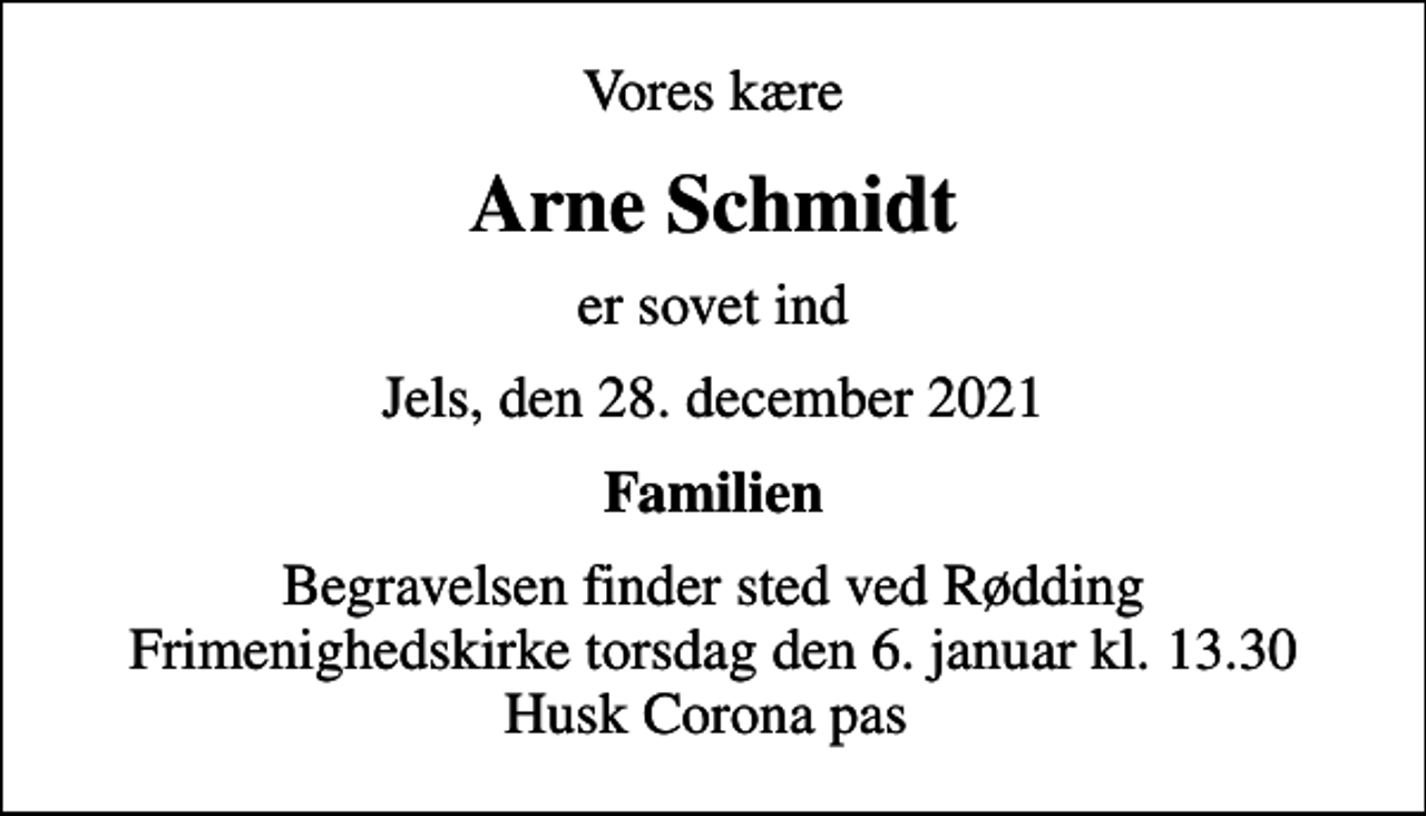 <p>Vores kære<br />Arne Schmidt<br />er sovet ind<br />Jels, den 28. december 2021<br />Familien<br />Begravelsen finder sted ved Rødding Frimenighedskirke torsdag den 6. januar kl. 13.30 Husk Corona pas</p>