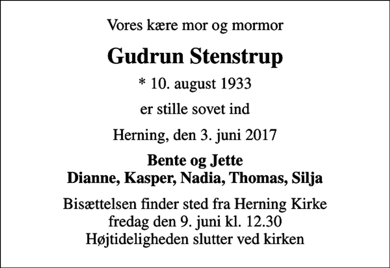 <p>Vores kære mor og mormor<br />Gudrun Stenstrup<br />* 10. august 1933<br />er stille sovet ind<br />Herning, den 3. juni 2017<br />Bente og Jette Dianne, Kasper, Nadia, Thomas, Silja<br />Bisættelsen finder sted fra Herning Kirke fredag den 9. juni kl. 12.30 Højtideligheden slutter ved kirken</p>