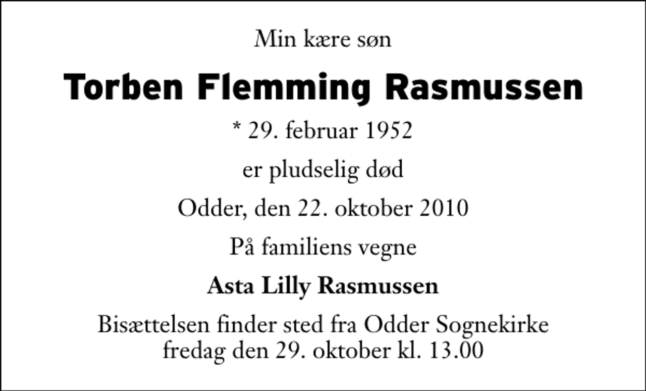 <p>Min kære søn<br />Torben Flemming Rasmussen<br />* 29. februar 1952<br />er pludselig død<br />Odder, den 22. oktober 2010<br />På familiens vegne<br />Asta Lilly Rasmussen<br />Bisættelsen finder sted fra Odder Sognekirke fredag den 29. oktober kl. 13.00</p>