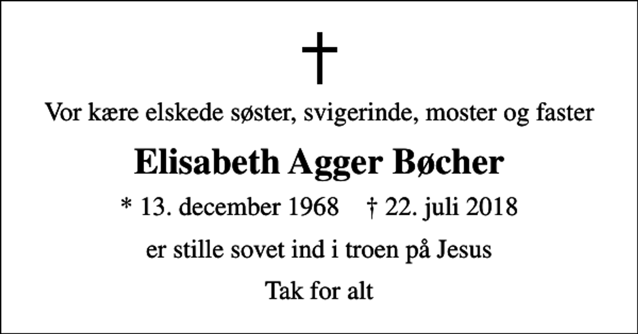 <p>Vor kære elskede søster, svigerinde, moster og faster<br />Elisabeth Agger Bøcher<br />* 13. december 1968 ✝ 22. juli 2018<br />er stille sovet ind i troen på Jesus<br />Tak for alt</p>